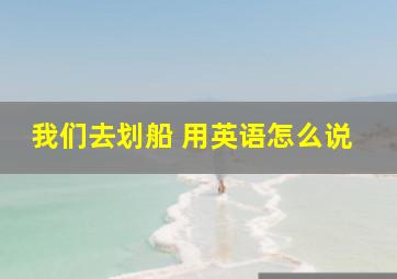 我们去划船 用英语怎么说